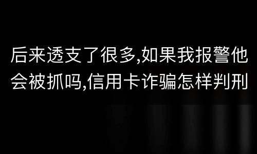 后来透支了很多,如果我报警他会被抓吗,信用卡诈骗怎样判刑