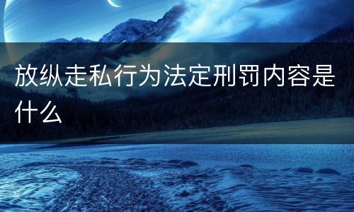 放纵走私行为法定刑罚内容是什么
