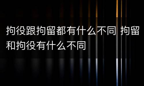 拘役跟拘留都有什么不同 拘留和拘役有什么不同