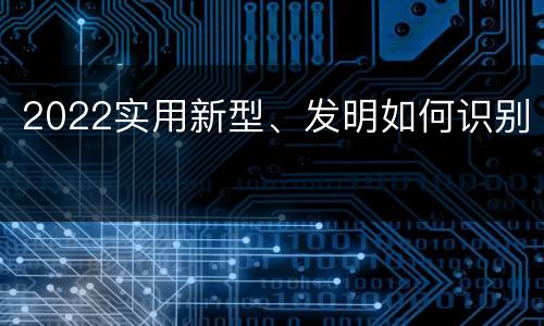 2022实用新型、发明如何识别