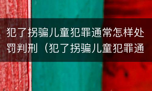 犯了拐骗儿童犯罪通常怎样处罚判刑（犯了拐骗儿童犯罪通常怎样处罚判刑多久）