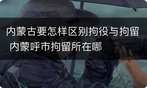 内蒙古要怎样区别拘役与拘留 内蒙呼市拘留所在哪