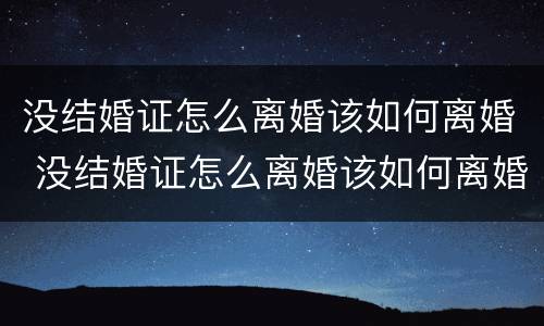 没结婚证怎么离婚该如何离婚 没结婚证怎么离婚该如何离婚呢
