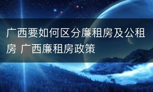 广西要如何区分廉租房及公租房 广西廉租房政策