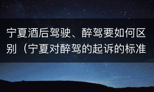 宁夏酒后驾驶、醉驾要如何区别（宁夏对醉驾的起诉的标准）