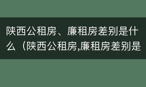 陕西公租房、廉租房差别是什么（陕西公租房,廉租房差别是什么呢）