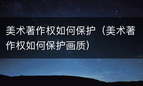 美术著作权如何保护（美术著作权如何保护画质）