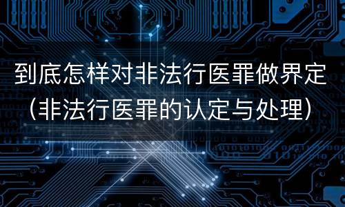 到底怎样对非法行医罪做界定（非法行医罪的认定与处理）