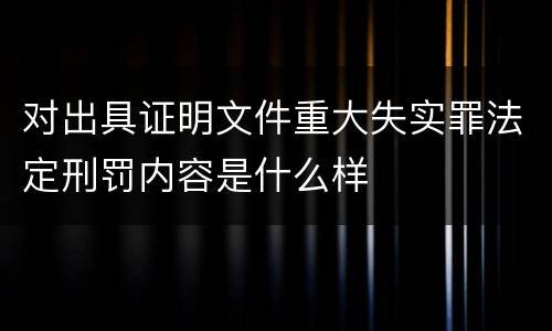 对出具证明文件重大失实罪法定刑罚内容是什么样