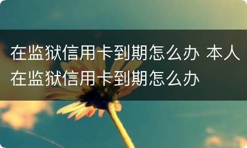 在监狱信用卡到期怎么办 本人在监狱信用卡到期怎么办