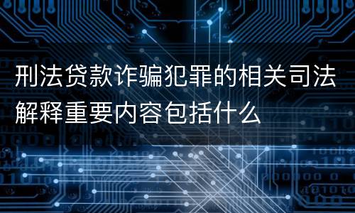 刑法贷款诈骗犯罪的相关司法解释重要内容包括什么