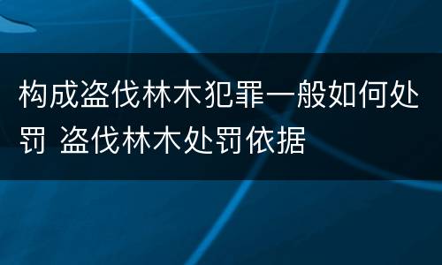 构成盗伐林木犯罪一般如何处罚 盗伐林木处罚依据