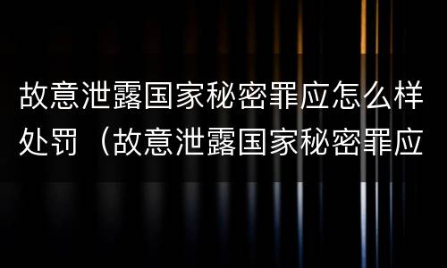 故意泄露国家秘密罪应怎么样处罚（故意泄露国家秘密罪应怎么样处罚呢）