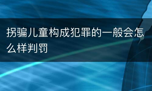 拐骗儿童构成犯罪的一般会怎么样判罚