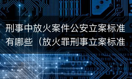 刑事中放火案件公安立案标准有哪些（放火罪刑事立案标准）