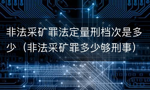 非法采矿罪法定量刑档次是多少（非法采矿罪多少够刑事）