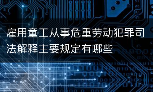 雇用童工从事危重劳动犯罪司法解释主要规定有哪些