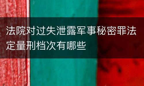 法院对过失泄露军事秘密罪法定量刑档次有哪些