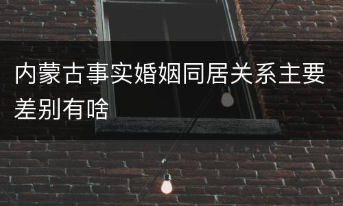 内蒙古事实婚姻同居关系主要差别有啥