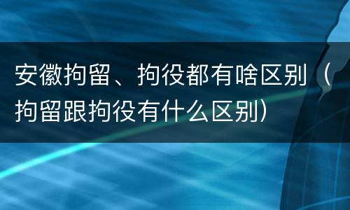 安徽拘留、拘役都有啥区别（拘留跟拘役有什么区别）