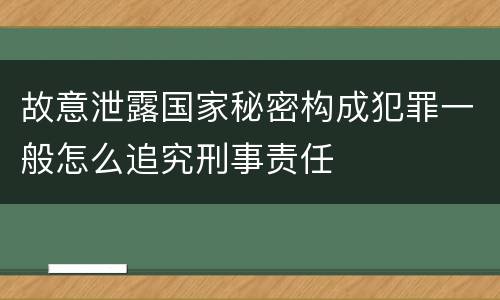 故意泄露国家秘密构成犯罪一般怎么追究刑事责任