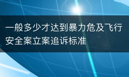 一般多少才达到暴力危及飞行安全案立案追诉标准