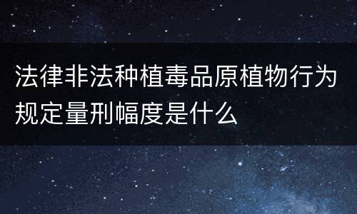 法律非法种植毒品原植物行为规定量刑幅度是什么