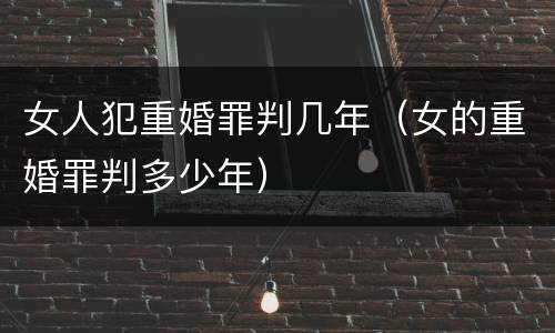 女人犯重婚罪判几年（女的重婚罪判多少年）