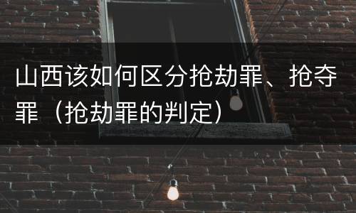 山西该如何区分抢劫罪、抢夺罪（抢劫罪的判定）