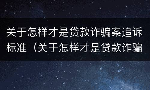 关于怎样才是贷款诈骗案追诉标准（关于怎样才是贷款诈骗案追诉标准呢）