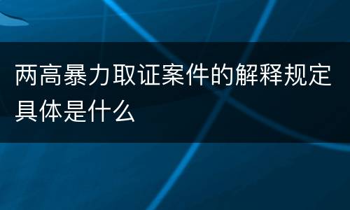 两高暴力取证案件的解释规定具体是什么