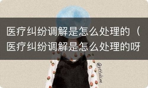 医疗纠纷调解是怎么处理的(医疗纠纷调解是怎么处理的呀)