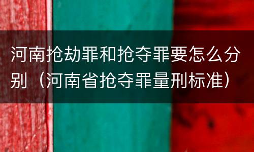 河南抢劫罪和抢夺罪要怎么分别（河南省抢夺罪量刑标准）