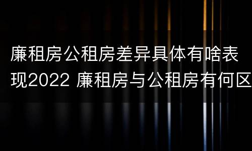 廉租房公租房差异具体有啥表现2022 廉租房与公租房有何区别