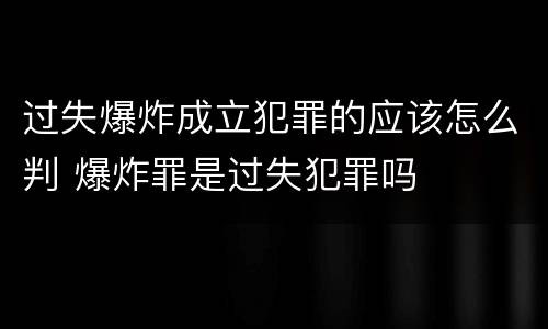 过失爆炸成立犯罪的应该怎么判 爆炸罪是过失犯罪吗