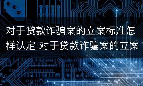 对于贷款诈骗案的立案标准怎样认定 对于贷款诈骗案的立案标准怎样认定