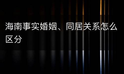 海南事实婚姻、同居关系怎么区分
