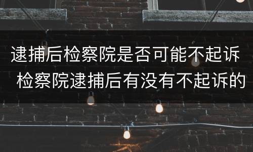 逮捕后检察院是否可能不起诉 检察院逮捕后有没有不起诉的可能