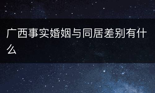 广西事实婚姻与同居差别有什么