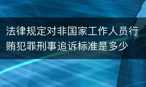 法律规定对非国家工作人员行贿犯罪刑事追诉标准是多少