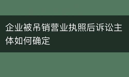 企业被吊销营业执照后诉讼主体如何确定
