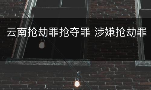 云南抢劫罪抢夺罪 涉嫌抢劫罪