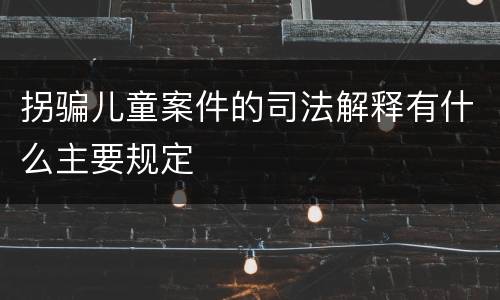 拐骗儿童案件的司法解释有什么主要规定