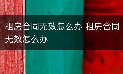 租房合同无效怎么办 租房合同无效怎么办