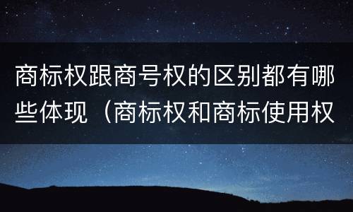 商标权跟商号权的区别都有哪些体现（商标权和商标使用权的区别）