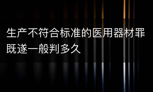 生产不符合标准的医用器材罪既遂一般判多久