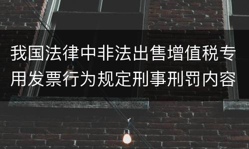 我国法律中非法出售增值税专用发票行为规定刑事刑罚内容有哪些