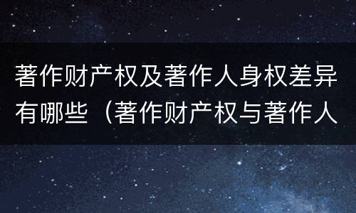 著作财产权及著作人身权差异有哪些（著作财产权与著作人身权的区别）