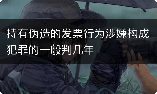 持有伪造的发票行为涉嫌构成犯罪的一般判几年