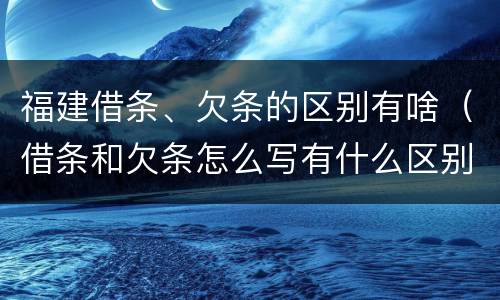 福建借条、欠条的区别有啥（借条和欠条怎么写有什么区别）